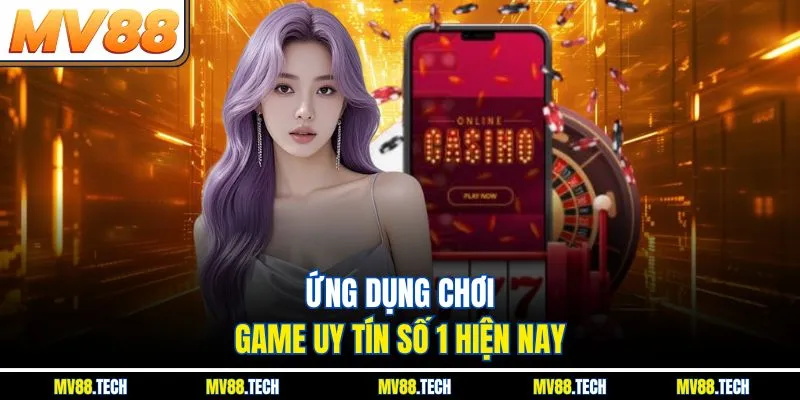 Ứng dụng chơi game uy tín số 1 hiện nay