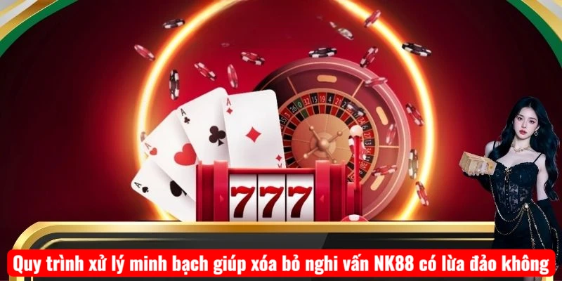 Quy trình xử lý minh bạch giúp xóa bỏ nghi vấn NK88 có lừa đảo không